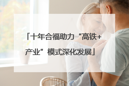 十年合福助力“高铁+产业”模式深化发展