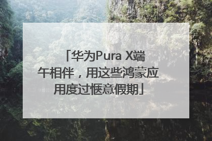 华为Pura X端午相伴，用这些鸿蒙应用度过惬意假期