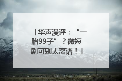 华声漫评：“一胎99子”？微短剧可别太离谱！
