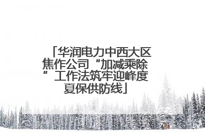 华润电力中西大区焦作公司“加减乘除”工作法筑牢迎峰度夏保供防线