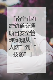 南宁市在建轨道交通项目安全管理实现从“人防”到“技防”