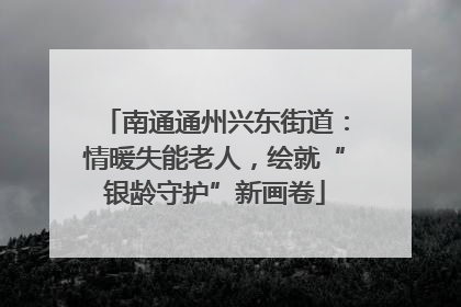 南通通州兴东街道：情暖失能老人，绘就“银龄守护”新画卷