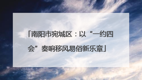 南阳市宛城区：以“一约四会”奏响移风易俗新乐章