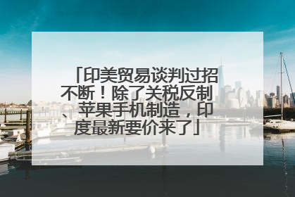 印美贸易谈判过招不断！除了关税反制、苹果手机制造，印度最新要价来了