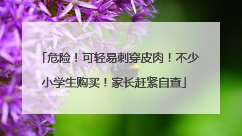 危险！可轻易刺穿皮肉！不少小学生购买！家长赶紧自查
