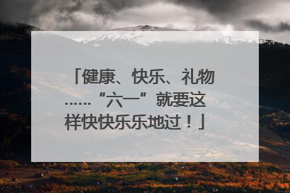 健康、快乐、礼物……“六一”就要这样快快乐乐地过！