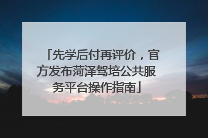 先学后付再评价，官方发布菏泽驾培公共服务平台操作指南