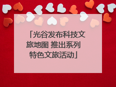 光谷发布科技文旅地图 推出系列特色文旅活动