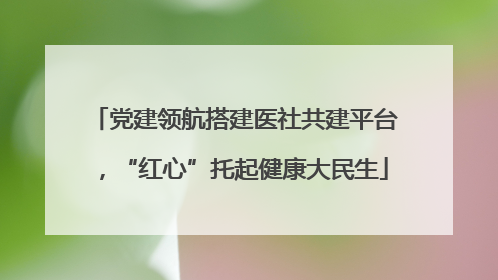 党建领航搭建医社共建平台，“红心”托起健康大民生