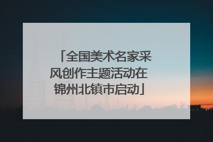 全国美术名家采风创作主题活动在锦州北镇市启动