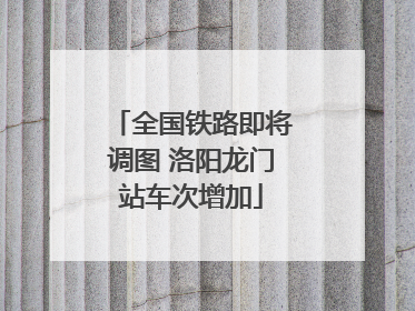全国铁路即将调图 洛阳龙门站车次增加