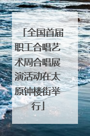 全国首届职工合唱艺术周合唱展演活动在太原钟楼街举行