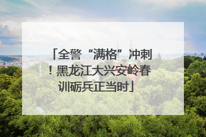 全警“满格”冲刺！黑龙江大兴安岭春训砺兵正当时