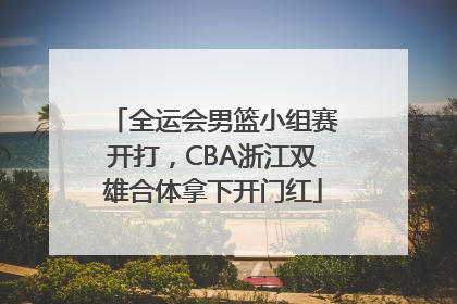 全运会男篮小组赛开打，CBA浙江双雄合体拿下开门红
