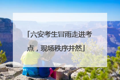 六安考生冒雨走进考点，现场秩序井然