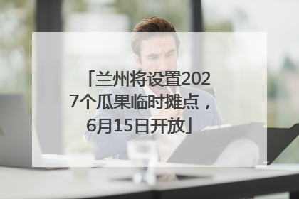兰州将设置2027个瓜果临时摊点，6月15日开放