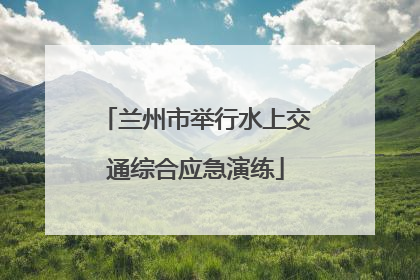 兰州市举行水上交通综合应急演练