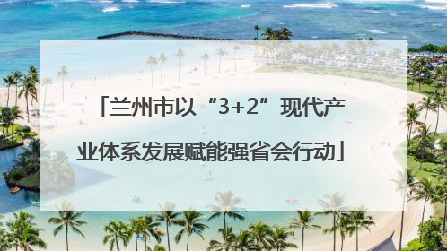 兰州市以“3+2”现代产业体系发展赋能强省会行动