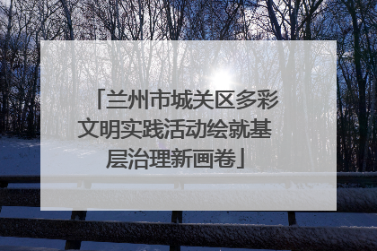 兰州市城关区多彩文明实践活动绘就基层治理新画卷