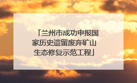 兰州市成功申报国家历史遗留废弃矿山生态修复示范工程