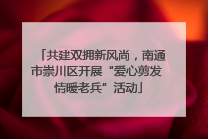 共建双拥新风尚，南通市崇川区开展“爱心剪发 情暖老兵”活动
