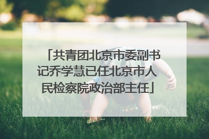 共青团北京市委副书记乔学慧已任北京市人民检察院政治部主任
