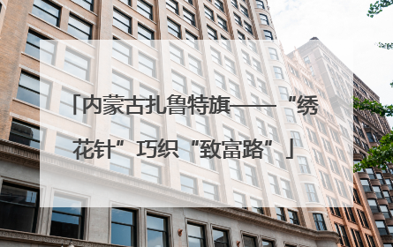 内蒙古扎鲁特旗——“绣花针”巧织“致富路”
