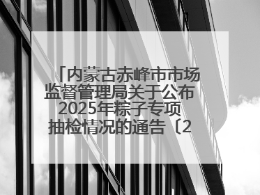 内蒙古赤峰市市场监督管理局关于公布2025年粽子专项抽检情况的通告〔2025〕7号