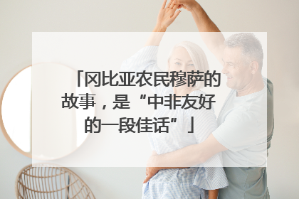 冈比亚农民穆萨的故事，是“中非友好的一段佳话”
