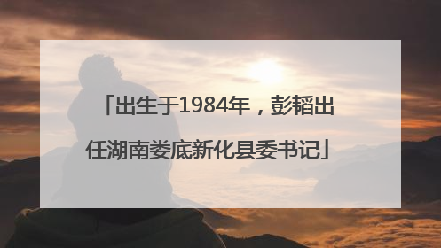 出生于1984年，彭韬出任湖南娄底新化县委书记