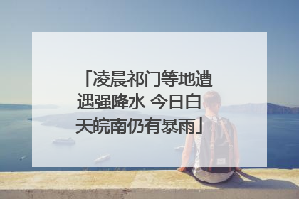 凌晨祁门等地遭遇强降水 今日白天皖南仍有暴雨