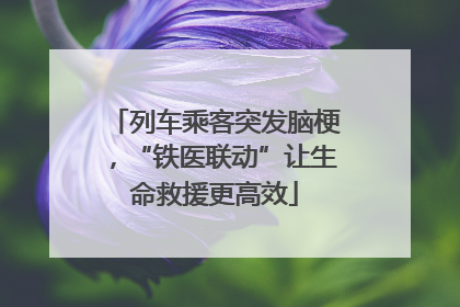 列车乘客突发脑梗，“铁医联动”让生命救援更高效