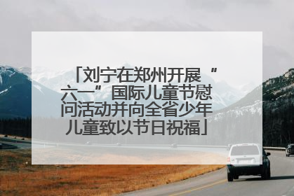 刘宁在郑州开展“六一”国际儿童节慰问活动并向全省少年儿童致以节日祝福