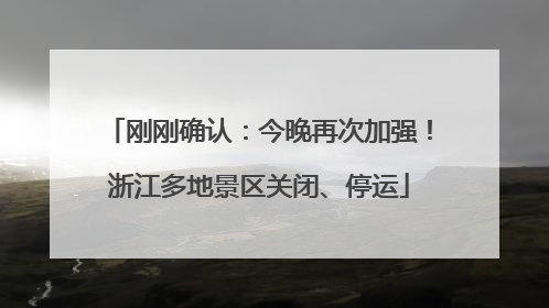 刚刚确认：今晚再次加强！浙江多地景区关闭、停运