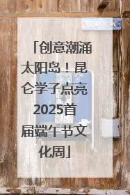 创意潮涌太阳岛！昆仑学子点亮2025首届端午节文化周