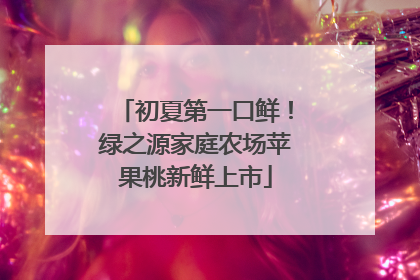 初夏第一口鲜！绿之源家庭农场苹果桃新鲜上市