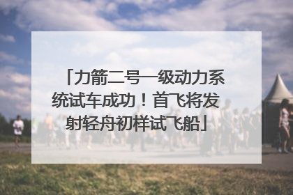 力箭二号一级动力系统试车成功！首飞将发射轻舟初样试飞船