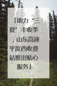 助力“三夏”丰收季，山东高速平度西收费站推出贴心服务