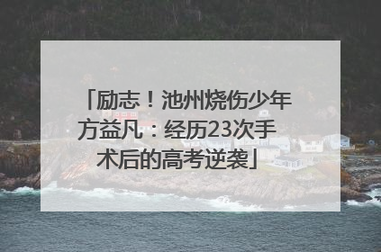励志！池州烧伤少年方益凡：经历23次手术后的高考逆袭