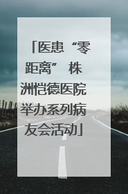 医患“零距离” 株洲恺德医院举办系列病友会活动