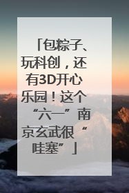 包粽子、玩科创，还有3D开心乐园！这个“六一”南京玄武很“哇塞”