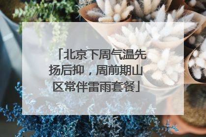 北京下周气温先扬后抑，周前期山区常伴雷雨套餐