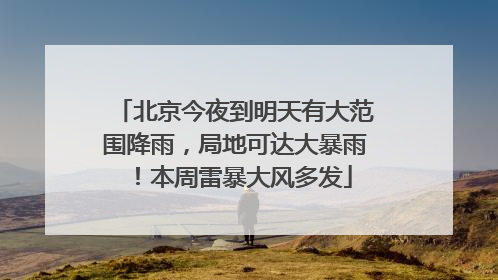 北京今夜到明天有大范围降雨，局地可达大暴雨！本周雷暴大风多发