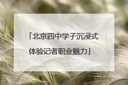 北京四中学子沉浸式体验记者职业魅力