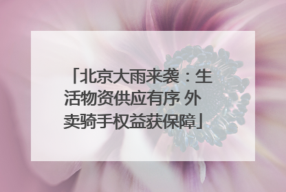 北京大雨来袭：生活物资供应有序 外卖骑手权益获保障