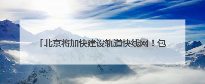 北京将加快建设轨道快线网！包括R4线一期、19号线二期等