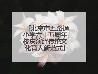 北京市五路通小学六十五周年校庆演绎传统文化育人新范式
