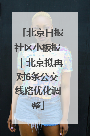 北京日报社区小板报｜北京拟再对6条公交线路优化调整