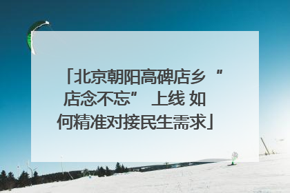 北京朝阳高碑店乡“店念不忘” 上线 如何精准对接民生需求