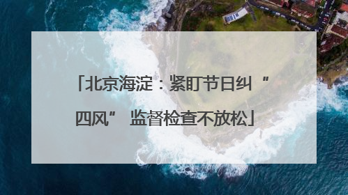 北京海淀：紧盯节日纠“四风” 监督检查不放松
